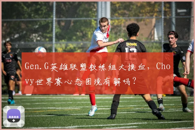 Gen.G英雄联盟教练组大换血,Chovy世界赛心态困境有解吗?