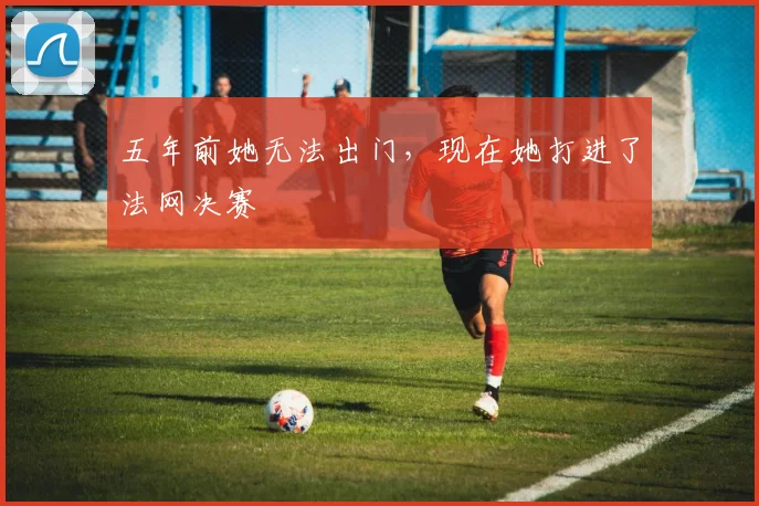 五年前她无法出门，现在她打进了法网决赛
