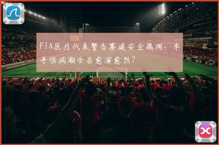 FIA医疗代表警告赛道安全漏洞，车手伤病潮会否愈演愈烈？
