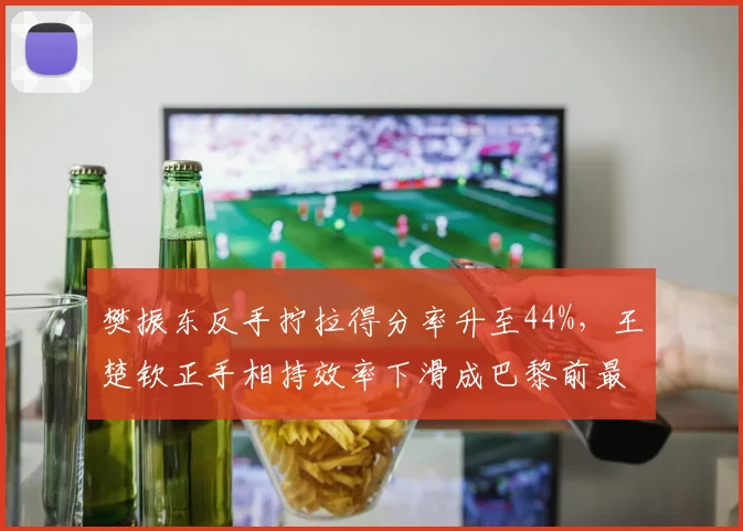 樊振东反手拧拉得分率升至44%，王楚钦正手相持效率下滑成巴黎前最大隐患