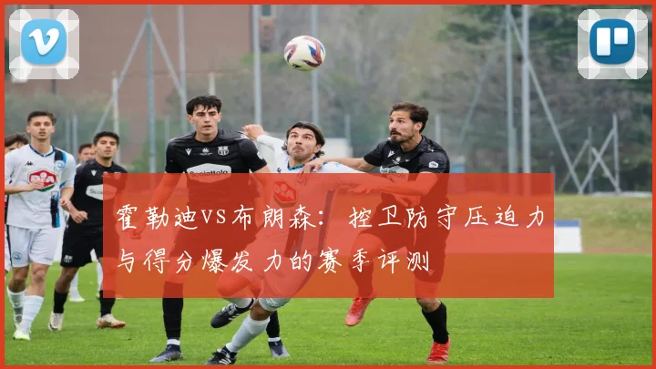 霍勒迪vs布朗森：控卫防守压迫力与得分爆发力的赛季评测