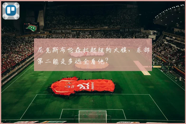 尼克斯布伦森扛起纽约大旗，东部第二能走多远全看他？