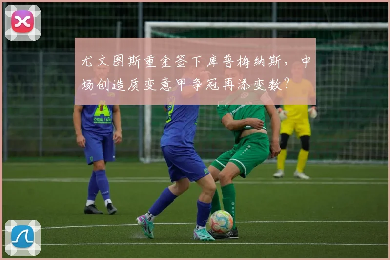 尤文图斯重金签下库普梅纳斯，中场创造质变意甲争冠再添变数？