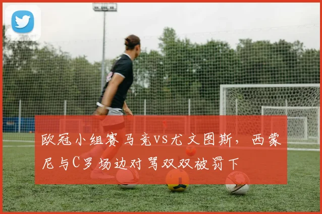 欧冠小组赛马竞vs尤文图斯，西蒙尼与C罗场边对骂双双被罚下